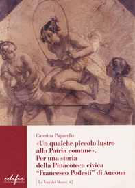 Un qualche piccolo lustro alla patria comune. Per la storia della Pinacoteca civica «Francesco Podesti» di Ancona - Librerie.coop