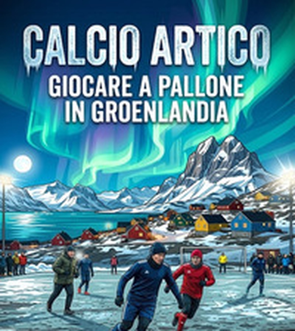 Calcio artico. Giocare a pallone in Groenlandia - Librerie.coop
