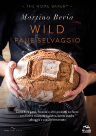Wild. Pane selvaggio. Come fare pane, focacce e altri prodotti da forno con farine macinate a pietra, lievito madre selvaggio e acque fermentate - Librerie.coop