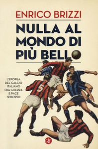 Nulla al mondo di più bello. L'epopea del calcio italiano fra guerra e pace 1938-1950 - Librerie.coop