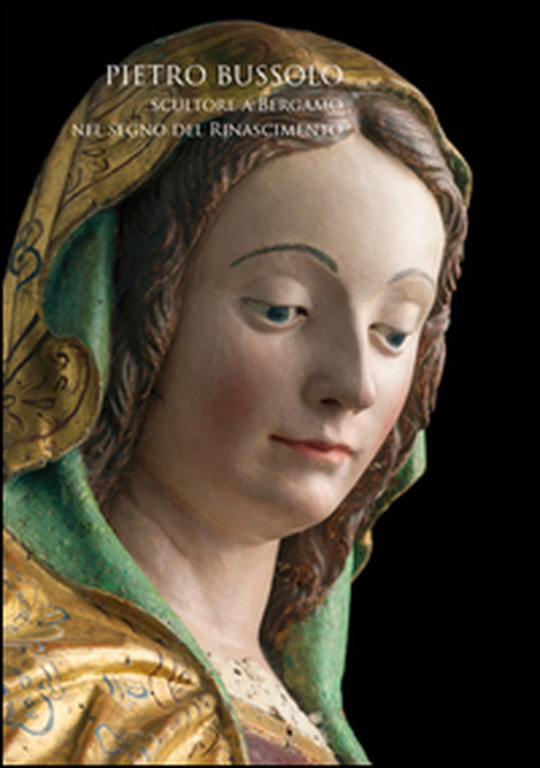 Pietro Bussolo. Scultore a Bergamo. Nel segno del Rinascimento. Catalogo della mostra (Bergamo, 29 aprile-3 luglio 2016) - Librerie.coop Pietro Bussolo. Scultore a Bergamo. Nel segno del Rinascimento. Catalogo della mostra (Bergamo, 29 aprile-3 luglio 2016) - Librerie.coop