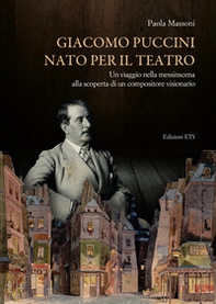 Giacomo Puccini nato per il teatro. Un viaggio nella messinscena alla scoperta di un compositore visionario - Librerie.coop
