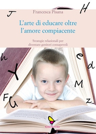 L'arte di educare oltre l'amore compiacente. Strategie relazionali per diventare genitori consapevoli - Librerie.coop
