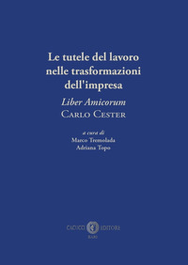 Le tutele del lavoro nelle trasformazioni dell'impresa. «Liber Amicorum» Carlo Cester - Librerie.coop