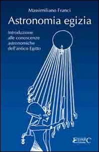 Astronomia egizia. Introduzione alle conoscenze astronomiche dell'antico Egitto - Librerie.coop