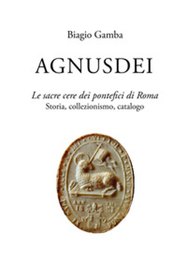 Agnusdei. Le sacre cere dei Pontefici di Roma. Storia, collezionismo, catalogo - Librerie.coop