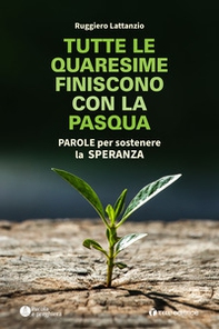 Tutte le quaresime finiscono con la Pasqua. Parole per sostenere la speranza - Librerie.coop