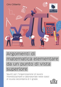 Argomenti di matematica elementare da un punto di vista superiore. Spunti per l'organizzazione di lavoro interdisciplinare e laboratoriale nelle classi di scuola secondaria di II grado - Librerie.coop