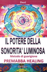 Il potere della sonorità luminosa. Metodo di guarigione. Premaba healing - Librerie.coop