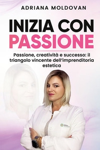 Inizia con passione. Passione, creatività e successo: il triangolo vincente dell'imprenditoria estetica - Librerie.coop