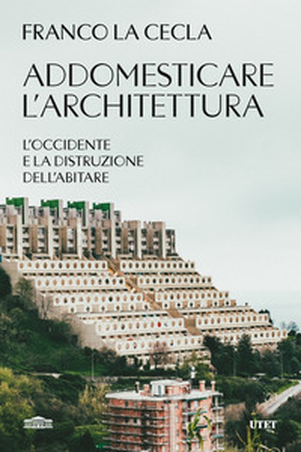 Addomesticare l'architettura. L'Occidente e la distruzione dell'abitare - Librerie.coop Addomesticare l'architettura. L'Occidente e la distruzione dell'abitare - Librerie.coop