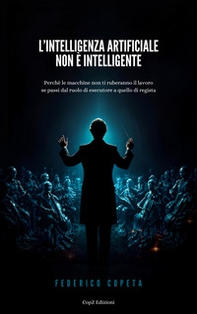 L'intelligenza artificiale non è intelligente. Perché le macchine non ti ruberanno il lavoro se passi dal ruolo di esecutore a quello di regista - Librerie.coop