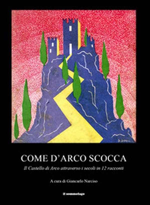 Come d'arco scocca. Il Castello di Arco attraverso i secoli in 12 racconti - Librerie.coop Come d'arco scocca. Il Castello di Arco attraverso i secoli in 12 racconti - Librerie.coop