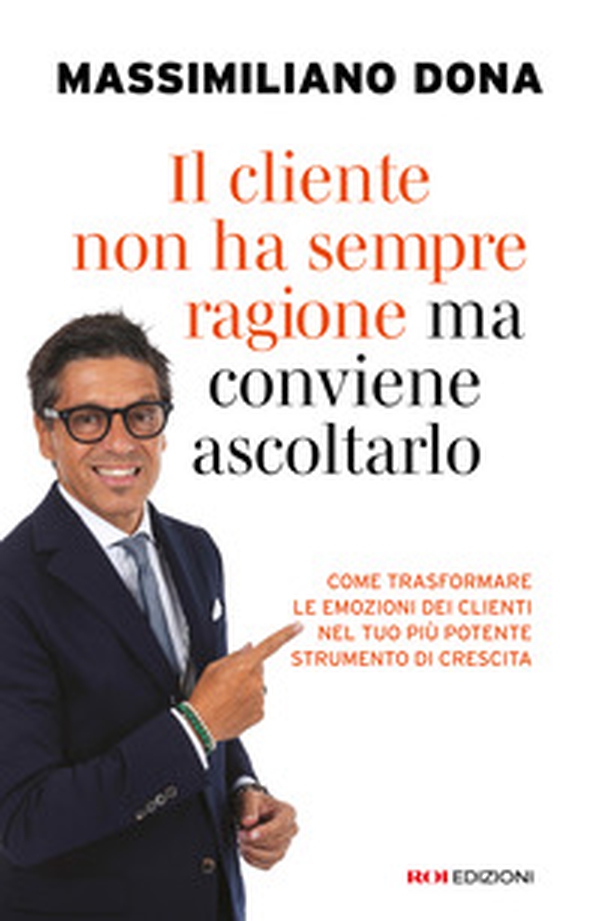 Il cliente non ha sempre ragione ma conviene ascoltarlo. come trasformare le emozioni dei clienti nel tuo più potente strumento di crescita - Librerie.coop