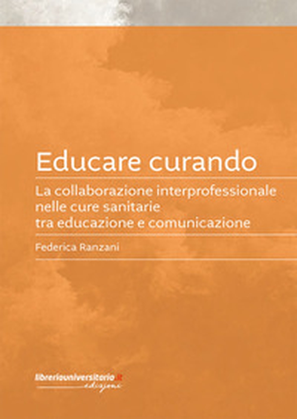 Educare curando. La collaborazione interprofessionale nelle cure sanitarie tra educazione e comunicazione - Librerie.coop Educare curando. La collaborazione interprofessionale nelle cure sanitarie tra educazione e comunicazione - Librerie.coop