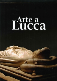 Arte a Lucca. Un percorso nell'arte lucchese dall'Alto Medioevo al Novecento - Librerie.coop