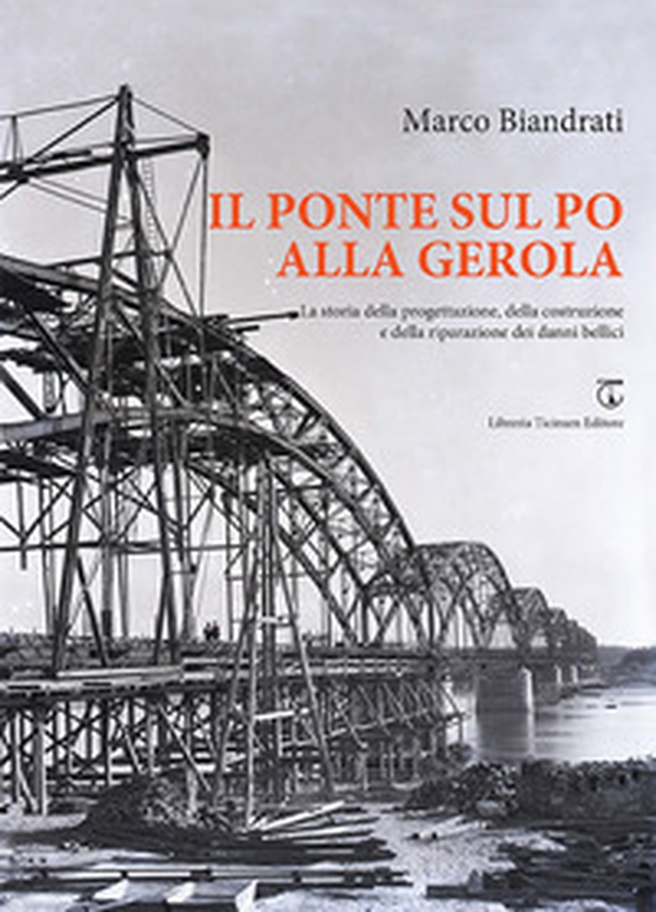 Il ponte sul Po alla Gerola. La storia della progettazione, della costruzione e della riparazione dei danni bellici - Librerie.coop Il ponte sul Po alla Gerola. La storia della progettazione, della costruzione e della riparazione dei danni bellici - Librerie.coop