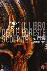Il libro delle foreste scolpite. In viaggio tra gli alberi a duemila metri - Librerie.coop