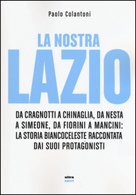 La nostra Lazio. Da Cragnotti a Chinaglia, da Nesta a Simeone, da Fiorini a Mancini: la storia biancoceleste raccontata dai suoi protagonisti - Librerie.coop La nostra Lazio. Da Cragnotti a Chinaglia, da Nesta a Simeone, da Fiorini a Mancini: la storia biancoceleste raccontata dai suoi protagonisti - Librerie.coop