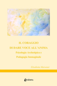 Il coraggio di dare voce all'anima. Psicologia archetipica e pedagogia immaginale - Librerie.coop