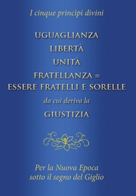 Uguaglianza, libertà, unità, fratellanza = essere fratelli e sorelle da cui deriva la giustizia. I cinque princìpi divini per la nuova epoca sotto il segno del giglio - Librerie.coop