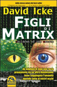 Figli di Matrix. Da migliaia di anni una razza proveniente da un'altra dimensione tiene soggiogata l'umanità... agendo sotto ai nostri occhi - Librerie.coop