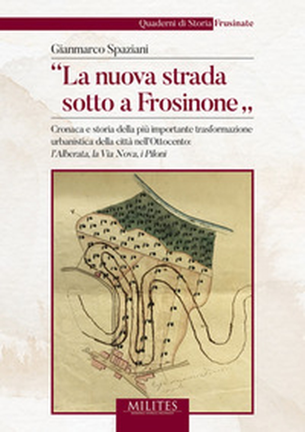 «La nuova strada sotto a Frosinone». Cronaca e storia della più importante trasformazione urbanistica della città nell'Ottocento: l'Alberata, la Via Nova, i Piloni - Librerie.coop «La nuova strada sotto a Frosinone». Cronaca e storia della più importante trasformazione urbanistica della città nell'Ottocento: l'Alberata, la Via Nova, i Piloni - Librerie.coop