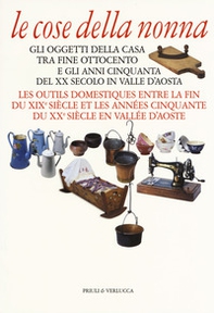Le cose della nonna. Gli oggetti della casa tra fine Ottocento e gli anni Cinquanta del XX secolo in Valle d'Aosta-Les outils domestiques entre la fine du XIXe siècle et les années Cinquante du XXe siècle en Vallée d'Aoste - Librerie.coop
