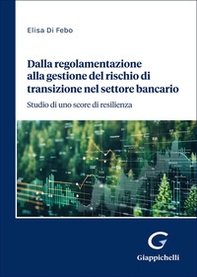 Dalla regolamentazione alla gestione del rischio di transizione nel settore bancario. Studio di uno score di resilienza - Librerie.coop
