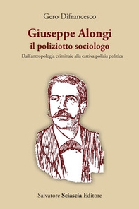 Giuseppe Alongi, il poliziotto sociologo. Dall'antropologia criminale alla cattiva polizia politica - Librerie.coop