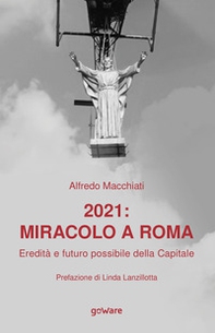 2021: miracolo a Roma. Eredità e futuro possibile della Capitale - Librerie.coop