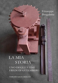 La mia storia. Uno degli ultimi eredi di Gutemberg, torchio Leonardiano - Librerie.coop