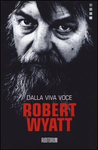 Robert Wyatt. Dalla viva voce - Librerie.coop