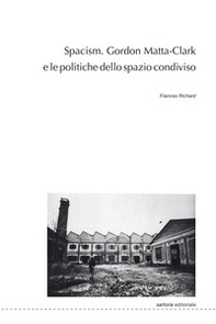 Spacism. Gordon Matta-Clark e le politiche dello spazio condiviso - Librerie.coop