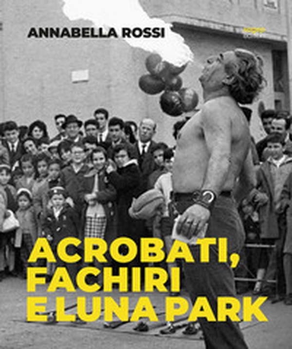 Annabella Rossi. Acrobati, fachiri e luna park. Roma 1957-1960. Scatti inediti dal fondo Rossi-Pedretti - Librerie.coop