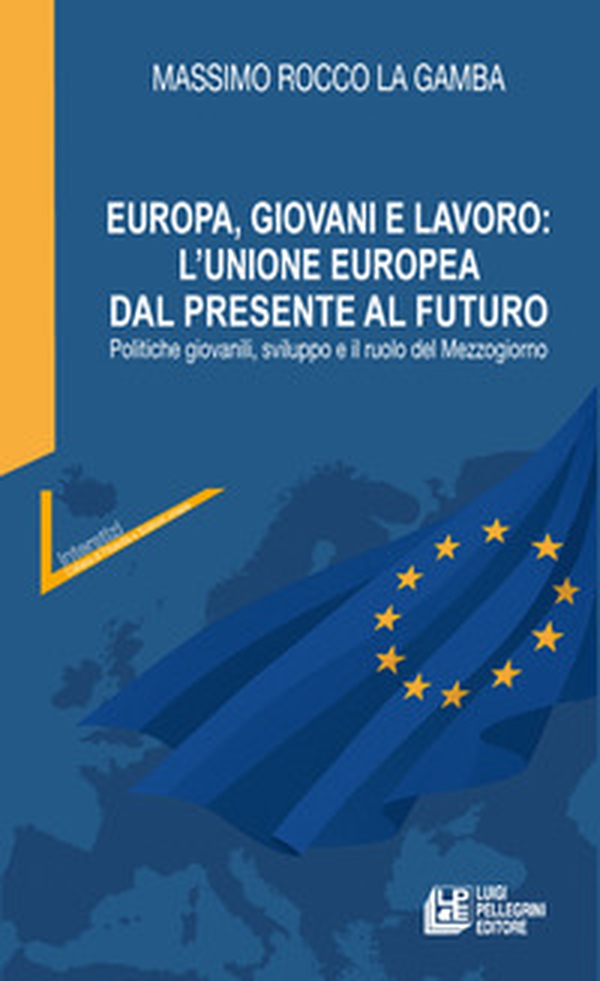 Europa, giovani e lavoro: l'Unione Europea dal presente al futuro. Politiche giovanili, sviluppo e il ruolo del Mezzogiorno - Librerie.coop