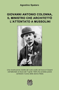 Giovanni Antonio Colonna, il ministro che architettò l'attentato a Mussolini. Una ricostruzione inedita del ruolo svolto dal duca di Cesaro nell'attentato al Duce del 7 aprile 1926 - Librerie.coop