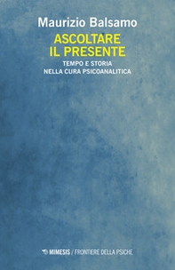 Ascoltare il presente. Tempo e storia nella cura psicoanalitica - Librerie.coop