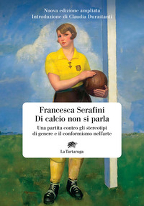 Di calcio non si parla. Una partita contro gli stereotipi di genere e il conformismo nell'arte - Librerie.coop