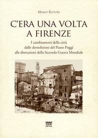 C'era una volta a Firenze. I cambiamenti della città dalle demolizioni del Piano Poggi alle distruzioni della Seconda Guerra Mondiale - Librerie.coop
