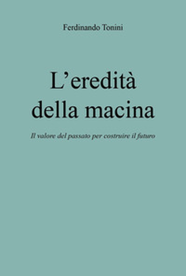 L'eredità della macina. Il valore del passato per costruire il futuro - Librerie.coop L'eredità della macina. Il valore del passato per costruire il futuro - Librerie.coop