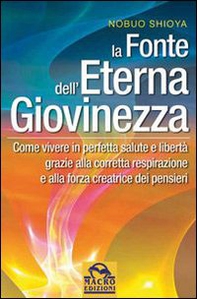 La fonte dell'eterna giovinezza. Come vivere in perfetta salute e libertà grazie alla corretta respirazione e alla forza creatrice dei pensieri - Librerie.coop