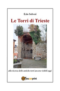 Le torri di Trieste. Alla ricerca delle antiche torri ancora visibili oggi - Librerie.coop Le torri di Trieste. Alla ricerca delle antiche torri ancora visibili oggi - Librerie.coop