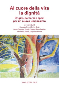 Al cuore della vita la dignità. Origini, percorsi e spazi per un nuovo umanesimo - Librerie.coop