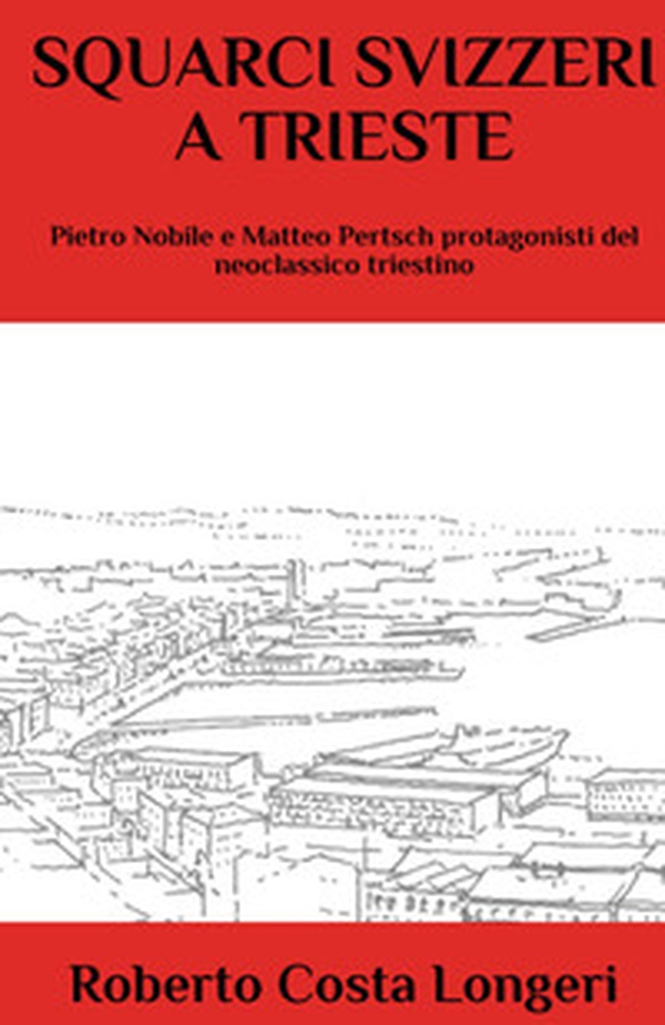 Squarci svizzeri a Trieste. Pietro Nobile e Matteo Pertsch protagonisti del neoclassico triestino - Librerie.coop Squarci svizzeri a Trieste. Pietro Nobile e Matteo Pertsch protagonisti del neoclassico triestino - Librerie.coop