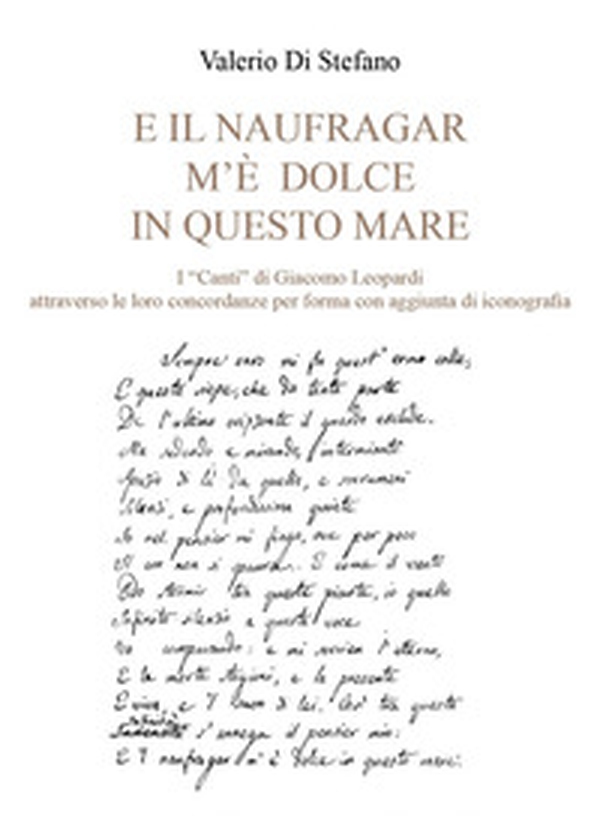 «E il naufragar m'è dolce in questo mare». I «Canti» di Giacomo Leopardi attraverso le loro concordanze per forma con aggiunta di iconografia - Librerie.coop «E il naufragar m'è dolce in questo mare». I «Canti» di Giacomo Leopardi attraverso le loro concordanze per forma con aggiunta di iconografia - Librerie.coop