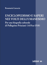 Enciclopedismo e saperi nei volti dell?Umanesimo. Per una biografia culturale di Pellegrino Prisciani (1435 ca-1518) - Librerie.coop