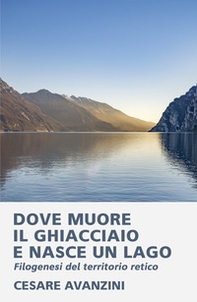 Dove muore il ghiacciaio e nasce un lago. Filogenesi del territorio retico - Librerie.coop