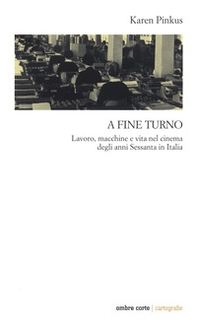 A fine turno. Lavoro, macchine e vita nel cinema degli anni Sessanta in Italia - Librerie.coop