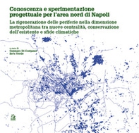 Conoscenza e sperimentazione progettuale per l'area nord di Napoli. La rigenerazione delle periferie nella dimensione metropolitana tra nuove centralità, conservazione dell'esistente e sfide climatiche - Librerie.coop